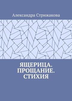 Обложка книги «Ящерица. Прощание. Стихия» — Александра Стрижакова