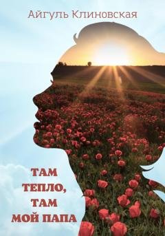 Обложка книги «Там тепло, там мой папа» — Айгуль Клиновская