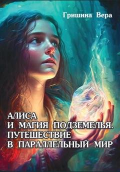 Обложка книги «Алиса и магия подземелья. Путешествие в параллельный мир» — Вера Гришина