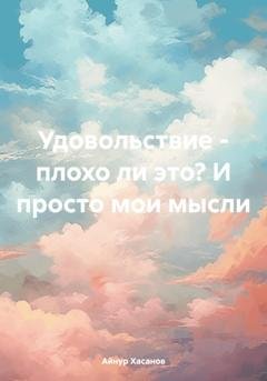 Обложка книги «Удовольствие – плохо ли это? И просто мои мысли» — Айнур Хасанов