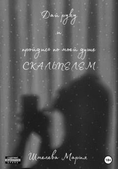 Обложка книги «Дай руку и пройдись по моей душе скальпелем» — Мария Шмелева