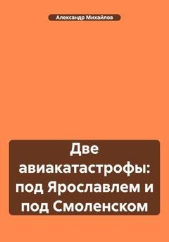 Обложка книги «Две авиакатастрофы: под Ярославлем и под Смоленском» — Александр Михайлов