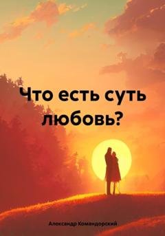 Обложка книги «Что есть суть любовь?» — Александр Александрович Командорский