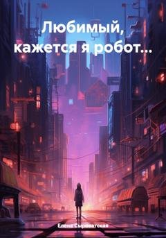 Обложка книги «Любимый, кажется я робот…» — Елена Сыроватская