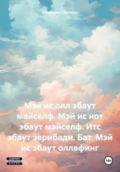 Обложка книги «Мэй ис олл эбаут майселф. Мэй ис нот эбаут майселф. Итс эбаут эврибади. Бат. Мэй ис эбаут оллвфинг» — Люминис Сантори