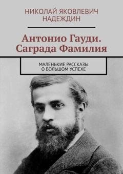 Обложка книги «Антонио Гауди. Саграда Фамилия. Маленькие рассказы о большом успехе» — Николай Яковлевич Надеждин