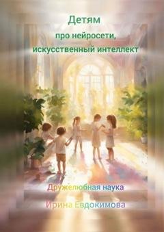 Обложка книги «Детям про нейросети, искусственный интеллект. Дружелюбная наука» — Ирина Евдокимова