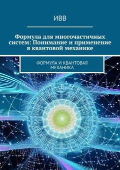 Обложка книги «Формула для многочастичных систем: Понимание и применение в квантовой механике. Формула и квантовая механика» — ИВВ