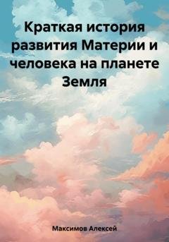 Обложка книги «Краткая история развития Материи и человека на планете Земля» — Алексей Максимов