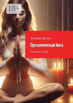 Обложка книги «Оргазмическая йога. Оргазмы от йоги» — Ананда Десаи