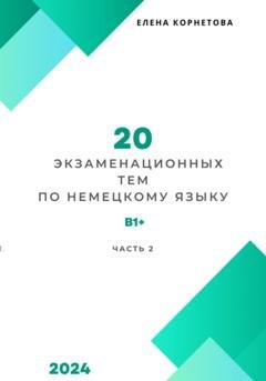 Обложка книги «20 экзаменационных тем по немецкому языку. Часть 2» — Елена Анатольевна Корнетова