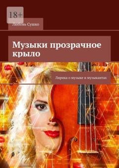 Обложка книги «Музыки прозрачное крыло. Лирика о музыке и музыкантах» — Любовь Сушко