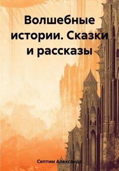 Обложка книги «Волшебные истории. Сказки и рассказы» — Александр Септим