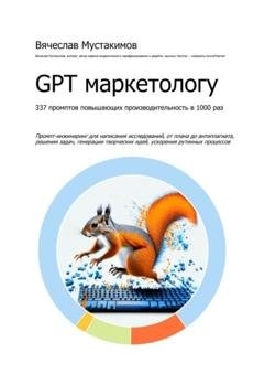 Обложка книги «GPT маркетологу. 337 промптов повышающих производительность в 1000 раз. Промпт-инжиниринг для написания исследований, от плана до антиплагиата, решения задач, генерации творческих идей, ускорения рутинных процессов» — Вячеслав Алексеевич Мустакимов