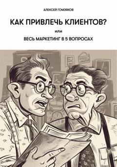 Обложка книги «Как привлечь клиентов? или Весь маркетинг в 5 вопросах» — Алексей Геннадьевич Гомзяков