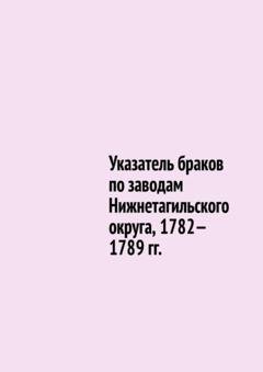 Обложка книги «Указатель браков по заводам Нижнетагильского округа, 1782—1789 гг.» — Юрий Владиславович Шарипов