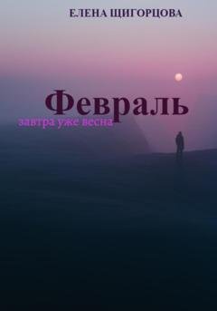 Обложка книги «Февраль. Завтра уже весна» — Елена Николаевна Щигорцова