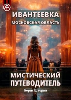 Обложка книги «Ивантеевка. Московская область. Мистический путеводитель» — Борис Шабрин