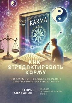 Обложка книги «Как отредактировать карму, или Как изменить судьбу и не мешать счастью ворваться в нашу жизнь. Беседы о «Бхагавад-гите». Том 2» — Игорь Алексеевич Аниканов