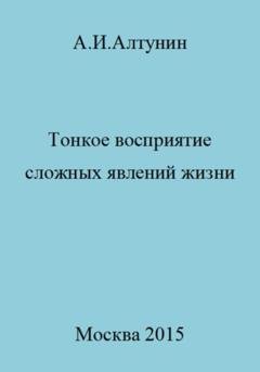 Обложка книги «Тонкое восприятие сложных явлений жизни» — Александр Иванович Алтунин
