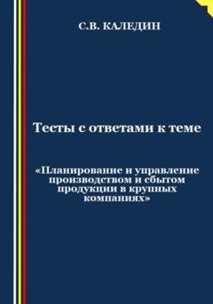 Обложка книги «Тесты с ответами к теме «Планирование и управление производством и сбытом продукции в крупных компаниях»» — Сергей Каледин