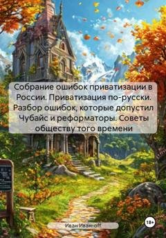 Обложка книги «Собрание ошибок приватизации в России. Приватизация по-русски. Разбор ошибок, которые допустил Чубайс и реформаторы. Советы обществу того времени» — Иван Иван-off
