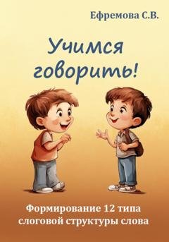 Обложка книги «Учимся говорить! Формирование 12 типа слоговой структуры слова» — Светлана Викторовна Ефремова
