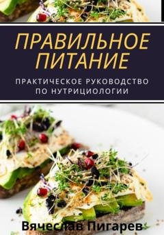 Обложка книги «Правильное питание: практическое руководство по нутрициологии» — Вячеслав Пигарев