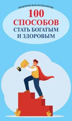 Обложка книги «100 способов стать богатым и здоровым. Практическая психология» — Группа авторов