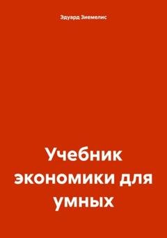 Обложка книги «Учебник экономики для умных» — Эдуард Петрович Зиемелис