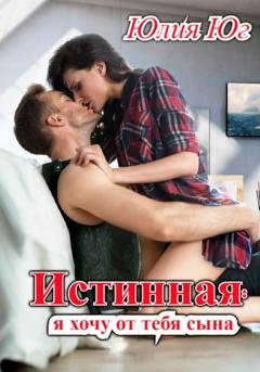 Обложка книги «Истинная: я хочу от тебя сына!» — Юлия Юг
