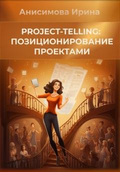 Обложка книги «Project-telling: позиционирование проектами» — Ирина Александровна Анисимова