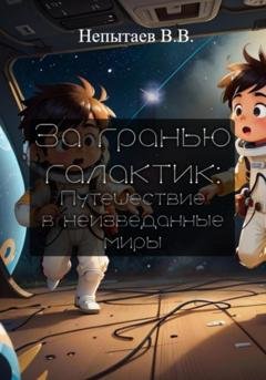 Обложка книги «За гранью галактик: Путешествие в неизведанные миры» — Василий Непытаев