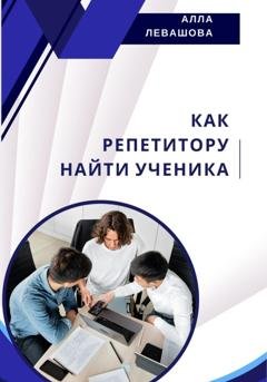 Обложка книги «Как репетитору найти ученика» — Алла Николаевна Левашова