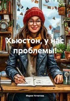 Обложка книги «Хьюстон, у нас проблемы!» — Мария Владимировна Устюгова