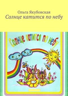 Обложка книги «Солнце катится по небу. Стихи для детей» — Ольга Степановна Якубовская
