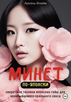 Обложка книги «Минет по-японски. Секретные техники японских гейш для незабываемого орального секса» — Ариэль Флейм