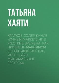 Обложка книги «Краткое содержание «Умный маркетинг в жесткие времена. Как привлечь максимум хороших клиентов, используя минимальные ресурсы»» — Татьяна Хаяти