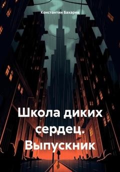 Обложка книги «Школа диких сердец. Выпускник» — Константин Павлович Бахарев