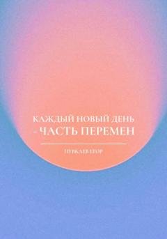 Обложка книги «Каждый новый день – часть перемен» — Егор Алексеевич Пувкаев