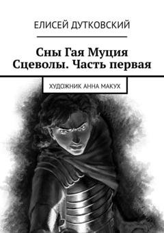 Обложка книги «Сны Гая Муция Сцеволы. Часть первая» — Елисей Дутковский