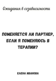 Обложка книги «Ожидания в созависимости. Поменяется ли партнер, если я поменяюсь в терапии?» — Елена Иванова
