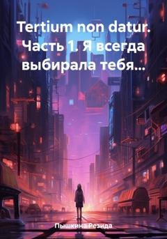 Обложка книги «Tertium non datur. Часть 1. Я всегда выбирала тебя…» — Резида Ильдаровна Пышкина