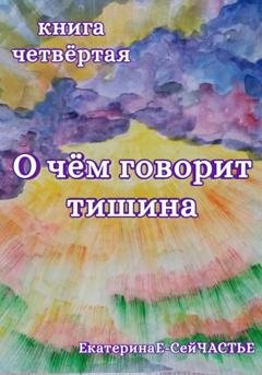 Обложка книги «О чём говорит тишина. Книга четвёртая» — ЕкатеринаЕ- СейЧАСТЬЕ