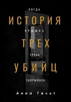 Обложка книги «История трех убийц. Когда крышка гроба закрылась» — Анна Гельт
