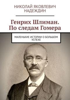 Обложка книги «Генрих Шлиман. По следам Гомера. Маленькие истории о большом успехе» — Николай Яковлевич Надеждин