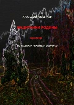Обложка книги «Защитники Родины. Сценарий по рассказу «Круговая оборона»» — Анатолий Разбегаев