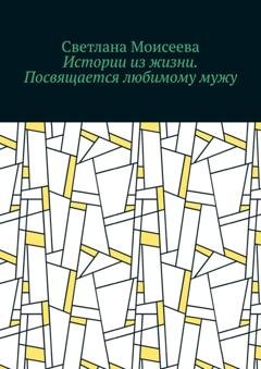 Обложка книги «Истории из жизни. Посвящается любимому мужу» — Светлана Николаевна Моисеева