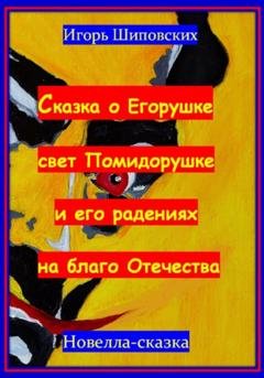 Обложка книги «Сказка о Егорушке свет Помидорушке и его радениях на благо Отечества» — Игорь Дасиевич Шиповских