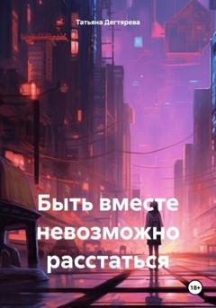 Обложка книги «Быть вместе невозможно расстаться» — Татьяна Дегтярева